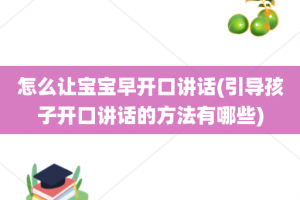 怎么让宝宝早开口讲话(引导孩子开口讲话的方法有哪些)