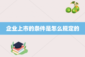 企业上市的条件是怎么规定的
