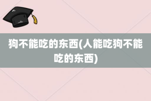 狗不能吃的东西(人能吃狗不能吃的东西)