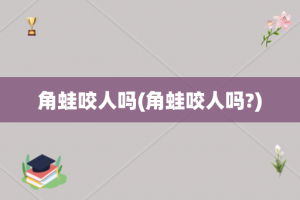 角蛙咬人吗(角蛙咬人吗?)