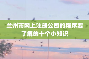 兰州市网上注册公司的程序要了解的十个小知识