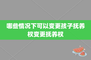 哪些情况下可以变更孩子抚养权变更抚养权