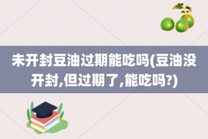 未开封豆油过期能吃吗(豆油没开封,但过期了,能吃吗?)
