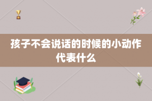 孩子不会说话的时候的小动作代表什么