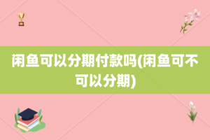 闲鱼可以分期付款吗(闲鱼可不可以分期)