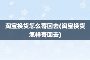 淘宝换货怎么寄回去(淘宝换货怎样寄回去)