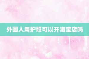 外国人用护照可以开淘宝店吗