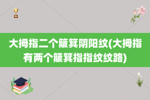大拇指二个簸箕阴阳纹(大拇指有两个簸箕指指纹纹路)
