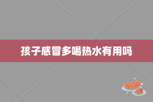 孩子感冒多喝热水有用吗