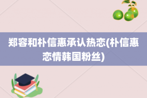 郑容和朴信惠承认热恋(朴信惠恋情韩国粉丝)