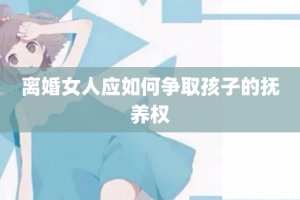 离婚女人应如何争取孩子的抚养权