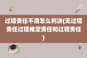过错责任不清怎么判决(无过错责任过错推定责任和过错责任)