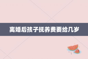 离婚后孩子抚养费要给几岁