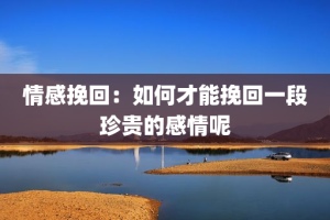 情感挽回：如何才能挽回一段珍贵的感情呢