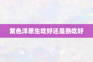 紫色洋葱生吃好还是熟吃好