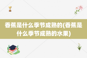 香蕉是什么季节成熟的(香蕉是什么季节成熟的水果)