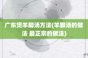 广东煲羊脚汤方法(羊脚汤的做法 最正宗的做法)