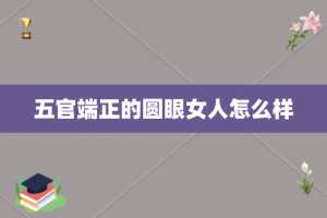 五官端正的圆眼女人怎么样
