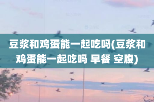 豆浆和鸡蛋能一起吃吗(豆浆和鸡蛋能一起吃吗 早餐 空腹)