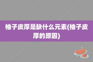 柚子皮厚是缺什么元素(柚子皮厚的原因)