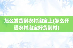 怎么发货到农村淘宝上(怎么开通农村淘宝好货到村)