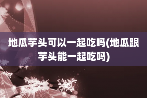 地瓜芋头可以一起吃吗(地瓜跟芋头能一起吃吗)
