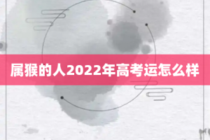 属猴的人2022年高考运怎么样