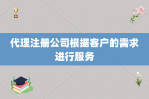 代理注册公司根据客户的需求进行服务