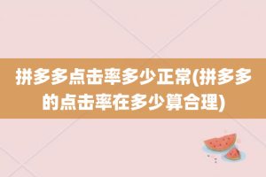 拼多多点击率多少正常(拼多多的点击率在多少算合理)