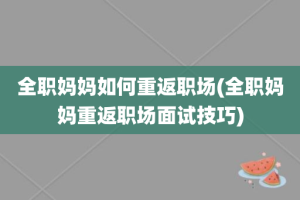 全职妈妈如何重返职场(全职妈妈重返职场面试技巧)
