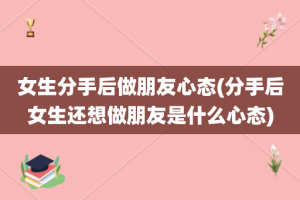 女生分手后做朋友心态(分手后女生还想做朋友是什么心态)