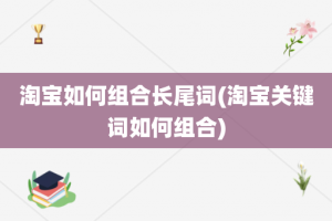 淘宝如何组合长尾词(淘宝关键词如何组合)