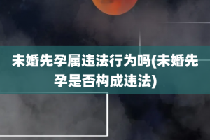 未婚先孕属违法行为吗(未婚先孕是否构成违法)