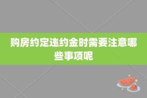 购房约定违约金时需要注意哪些事项呢