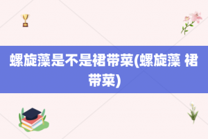 螺旋藻是不是裙带菜(螺旋藻 裙带菜)