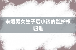 未婚男女生子后小孩的监护权归谁
