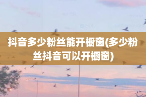 抖音多少粉丝能开橱窗(多少粉丝抖音可以开橱窗)