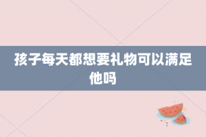 孩子每天都想要礼物可以满足他吗