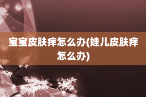 宝宝皮肤痒怎么办(娃儿皮肤痒怎么办)