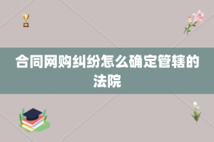 合同网购纠纷怎么确定管辖的法院
