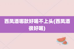 西凤酒哪款好喝不上头(西凤酒很好喝)