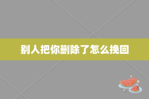 别人把你删除了怎么挽回
