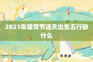 2021年建党节这天出生五行缺什么