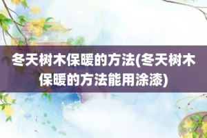 冬天树木保暖的方法(冬天树木保暖的方法能用涂漆)