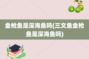 金枪鱼是深海鱼吗(三文鱼金枪鱼是深海鱼吗)