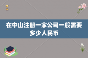 在中山注册一家公司一般需要多少人民币