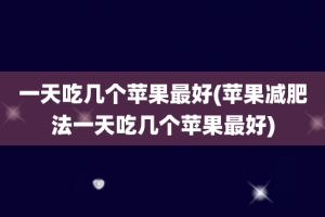 一天吃几个苹果最好(苹果减肥法一天吃几个苹果最好)