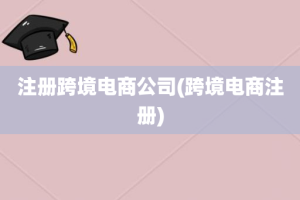 注册跨境电商公司(跨境电商注册)