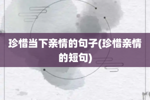 珍惜当下亲情的句子(珍惜亲情的短句)