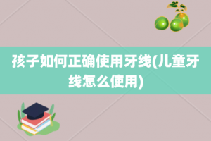 孩子如何正确使用牙线(儿童牙线怎么使用)